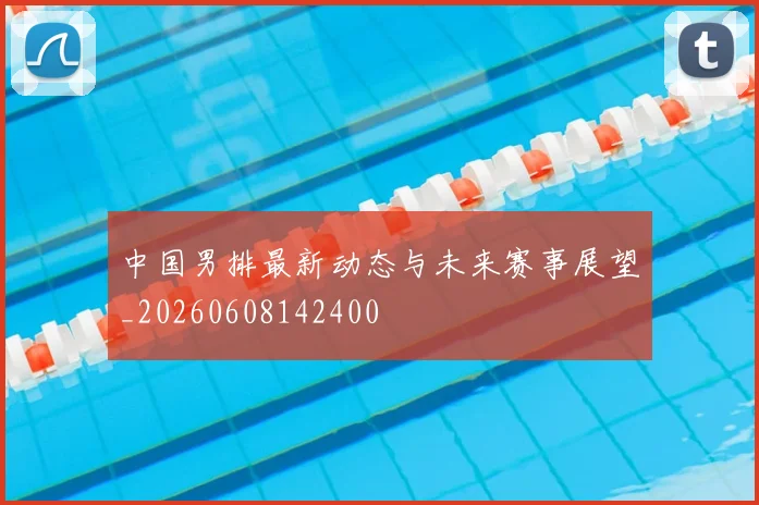 中国男排最新动态与未来赛事展望_20260608142400