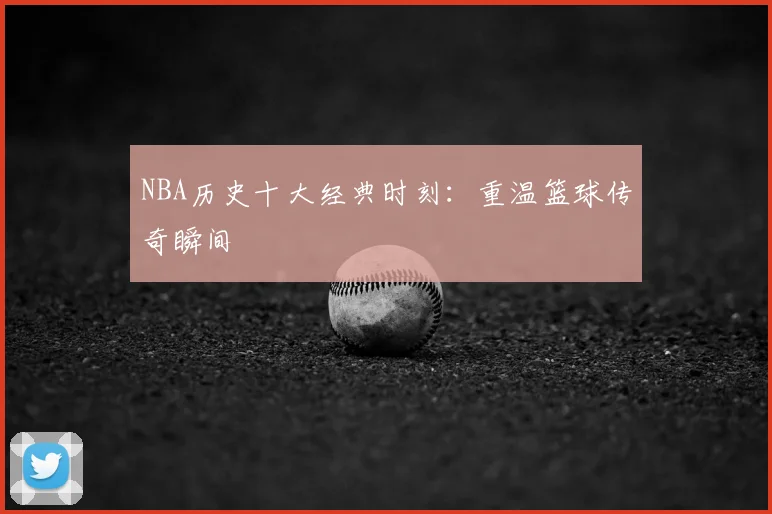 NBA历史十大经典时刻：重温篮球传奇瞬间
