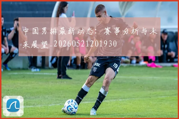 中国男排最新动态:赛事分析与未来展望_20260521201930