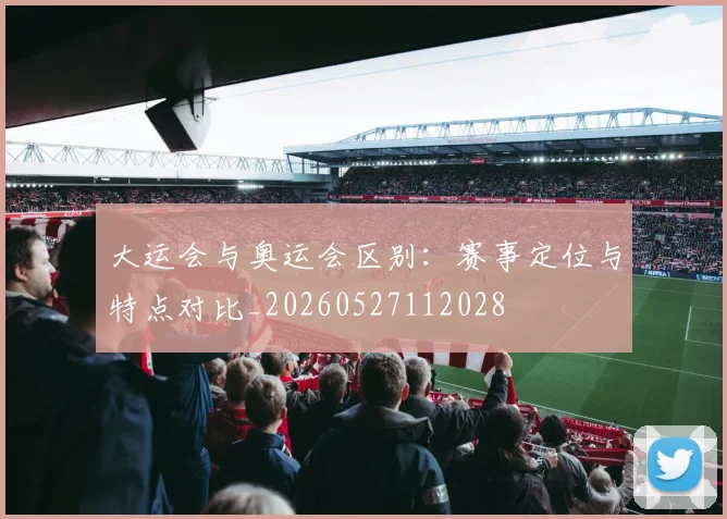 大运会与奥运会区别：赛事定位与特点对比_20260527112028