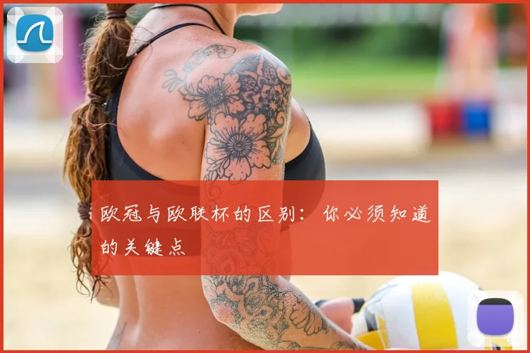 欧冠与欧联杯的区别:你必须知道的关键点