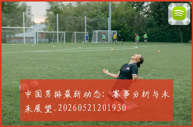 中国男排最新动态:赛事分析与未来展望_20260521201930