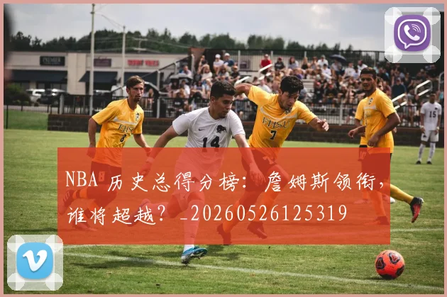 NBA 历史总得分榜:詹姆斯领衔,谁将超越?_20260526125319