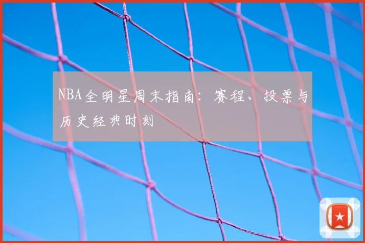 NBA全明星周末指南：赛程、投票与历史经典时刻