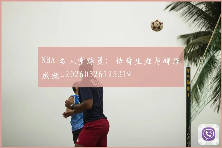 NBA 名人堂球员：传奇生涯与辉煌成就_20260526125319