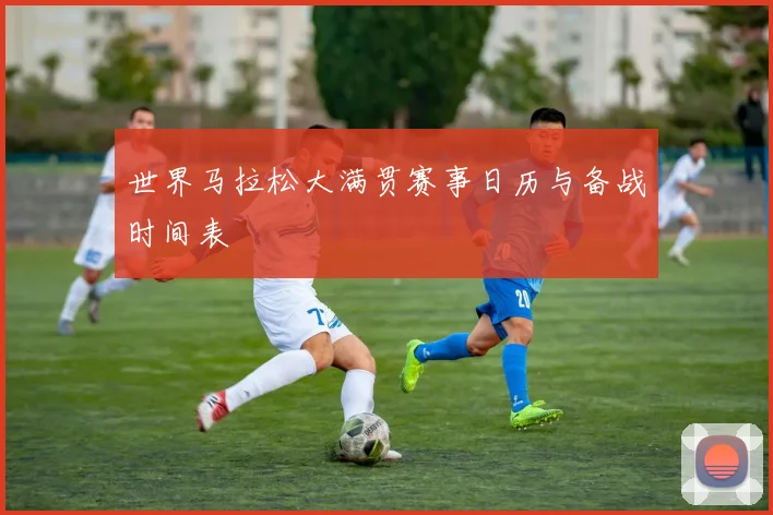 世界马拉松大满贯赛事日历与备战时间表