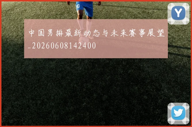 中国男排最新动态与未来赛事展望_20260608142400