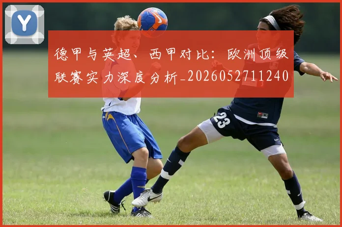 德甲与英超、西甲对比:欧洲顶级联赛实力深度分析_20260527112402