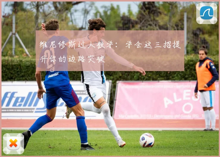 维尼修斯过人教学：学会这三招提升你的边路突破