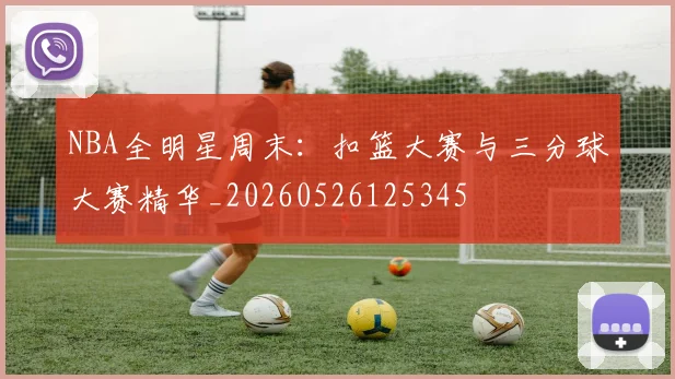 NBA全明星周末：扣篮大赛与三分球大赛精华_20260526125345
