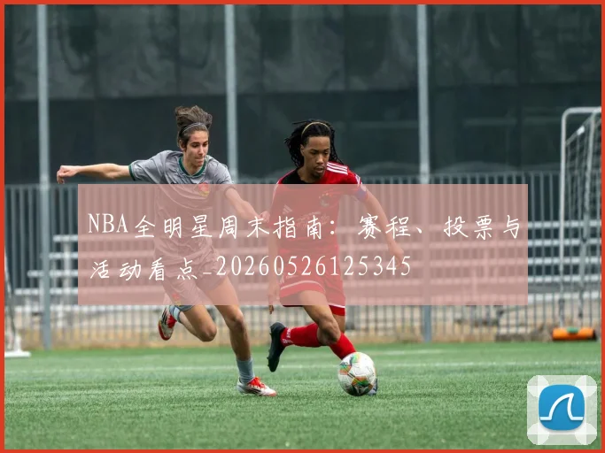 NBA全明星周末指南:赛程、投票与活动看点_20260526125345