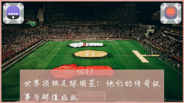 世界顶级足球明星：他们的传奇故事与辉煌成就