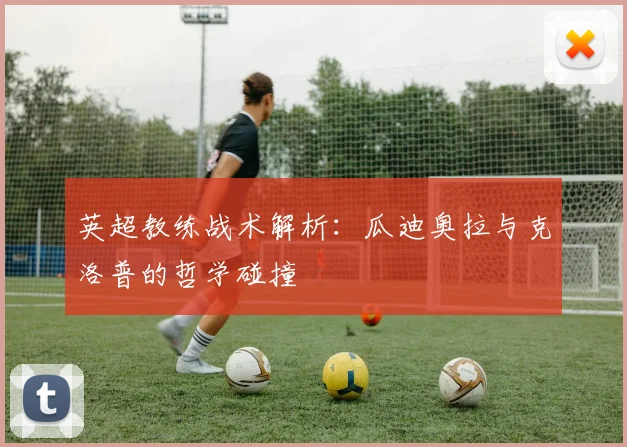 英超教练战术解析:瓜迪奥拉与克洛普的哲学碰撞