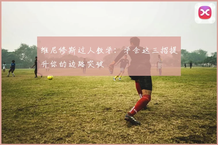 维尼修斯过人教学：学会这三招提升你的边路突破
