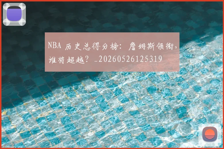 NBA 历史总得分榜:詹姆斯领衔,谁将超越?_20260526125319