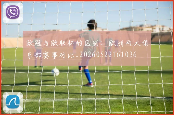欧冠与欧联杯的区别：欧洲两大俱乐部赛事对比_20260522161036