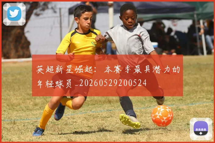 英超新星崛起：本赛季最具潜力的年轻球员_20260529200524