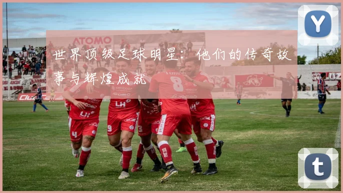 世界顶级足球明星:他们的传奇故事与辉煌成就