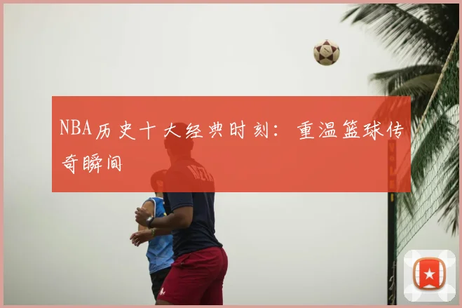 NBA历史十大经典时刻：重温篮球传奇瞬间