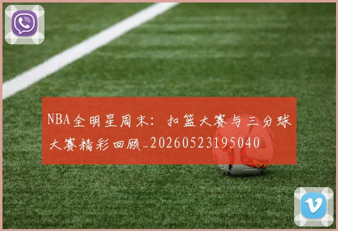 NBA全明星周末：扣篮大赛与三分球大赛精彩回顾_20260523195040